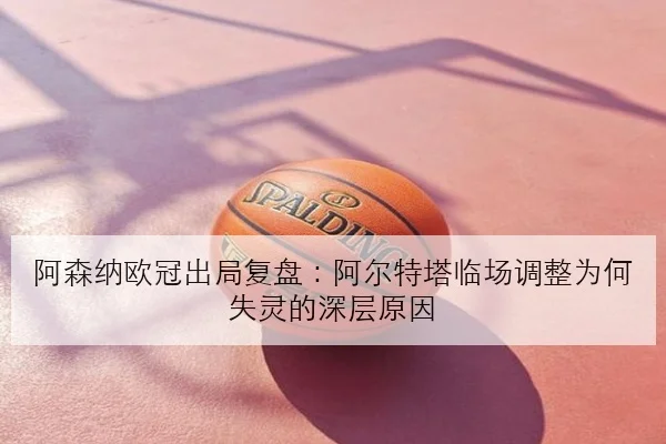 阿森纳欧冠出局复盘：阿尔特塔临场调整为何失灵的深层原因