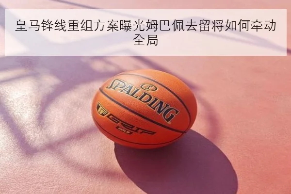 皇马锋线重组方案曝光姆巴佩去留将如何牵动全局