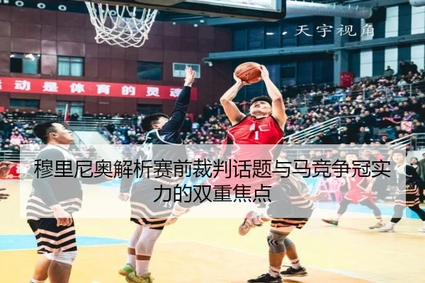穆里尼奥解析赛前裁判话题与马竞争冠实力的双重焦点