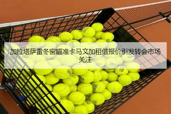 加拉塔萨雷冬窗瞄准卡马文加租借报价引发转会市场关注